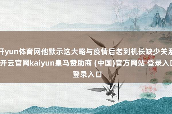 开yun体育网他默示这大略与疫情后老到机长缺少关系-开云官网kaiyun皇马赞助商 (中国)官方网站 登录入口