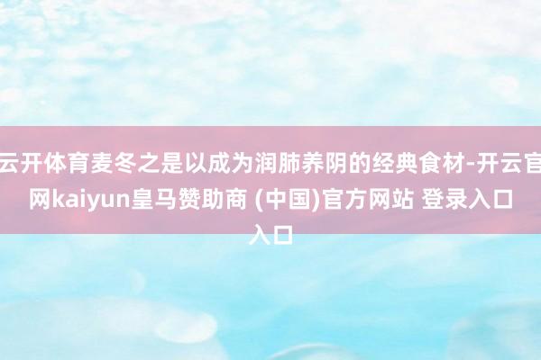 云开体育麦冬之是以成为润肺养阴的经典食材-开云官网kaiyun皇马赞助商 (中国)官方网站 登录入口