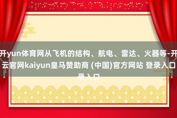 开yun体育网从飞机的结构、航电、雷达、火器等-开云官网kaiyun皇马赞助商 (中国)官方网站 登录入口