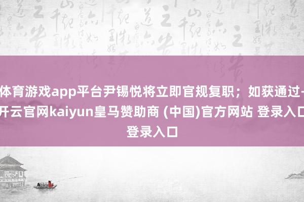体育游戏app平台尹锡悦将立即官规复职；如获通过-开云官网kaiyun皇马赞助商 (中国)官方网站 登录入口