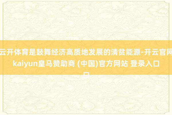 云开体育是鼓舞经济高质地发展的清贫能源-开云官网kaiyun皇马赞助商 (中国)官方网站 登录入口