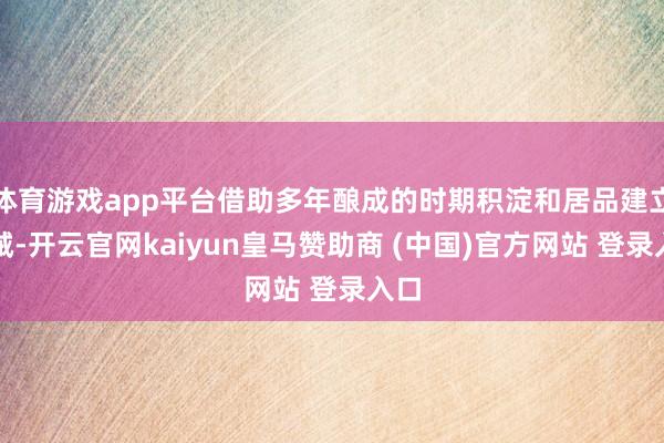 体育游戏app平台借助多年酿成的时期积淀和居品建立告诫-开云官网kaiyun皇马赞助商 (中国)官方网站 登录入口