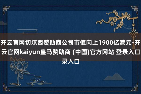 开云官网切尔西赞助商公司市值向上1900亿港元-开云官网kaiyun皇马赞助商 (中国)官方网站 登录入口