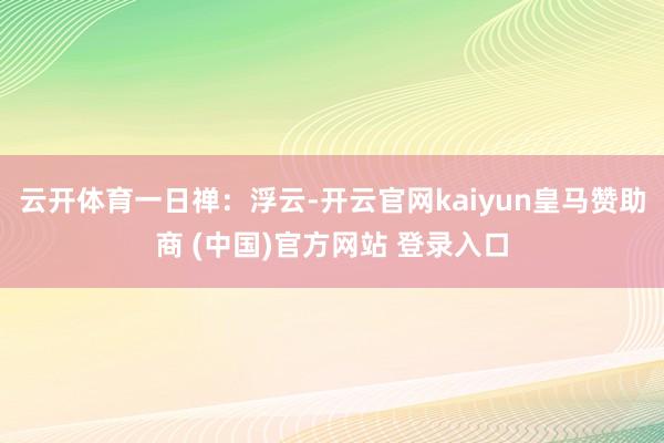 云开体育一日禅：浮云-开云官网kaiyun皇马赞助商 (中国)官方网站 登录入口
