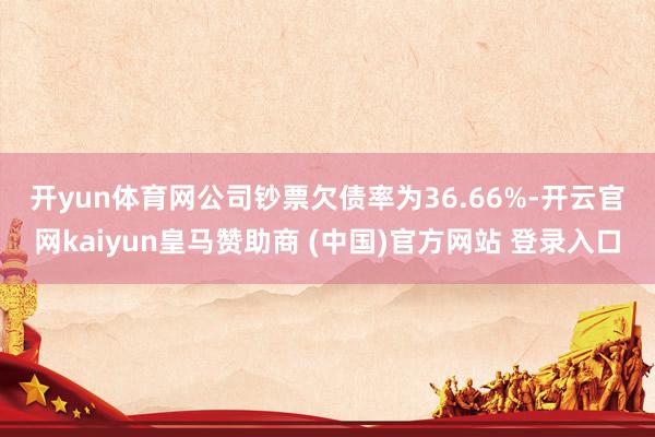 开yun体育网　　公司钞票欠债率为36.66%-开云官网kaiyun皇马赞助商 (中国)官方网站 登录入口