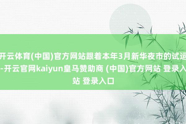 开云体育(中国)官方网站跟着本年3月新华夜市的试运营-开云官网kaiyun皇马赞助商 (中国)官方网站 登录入口