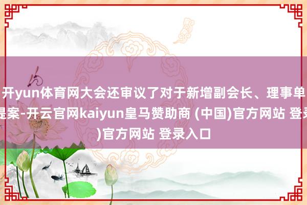 开yun体育网大会还审议了对于新增副会长、理事单元的提案-开云官网kaiyun皇马赞助商 (中国)官方网站 登录入口