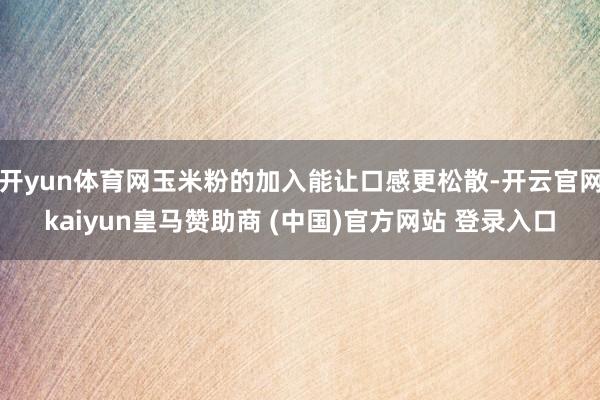 开yun体育网玉米粉的加入能让口感更松散-开云官网kaiyun皇马赞助商 (中国)官方网站 登录入口