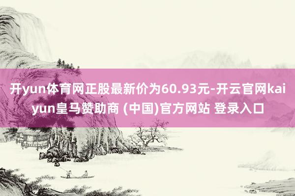开yun体育网正股最新价为60.93元-开云官网kaiyun皇马赞助商 (中国)官方网站 登录入口