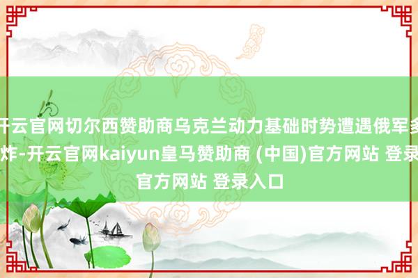 开云官网切尔西赞助商乌克兰动力基础时势遭遇俄军多轮轰炸-开云官网kaiyun皇马赞助商 (中国)官方网站 登录入口