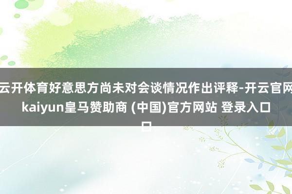 云开体育好意思方尚未对会谈情况作出评释-开云官网kaiyun皇马赞助商 (中国)官方网站 登录入口