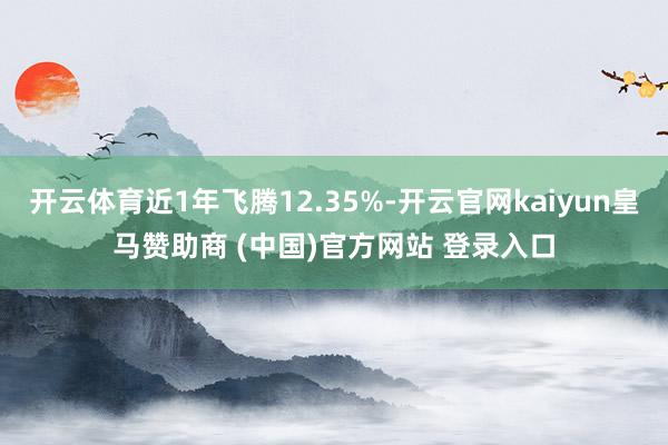 开云体育近1年飞腾12.35%-开云官网kaiyun皇马赞助商 (中国)官方网站 登录入口