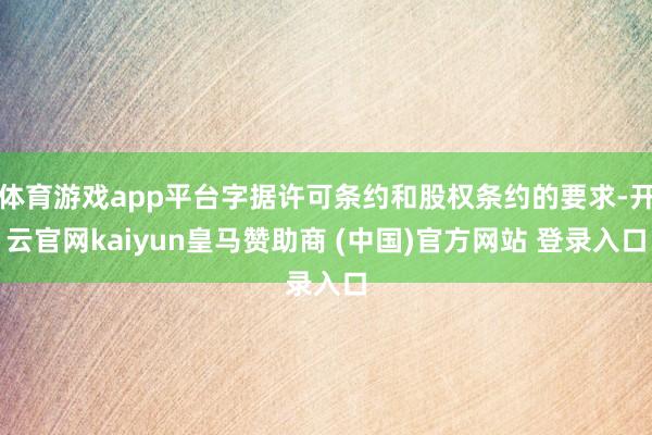 体育游戏app平台字据许可条约和股权条约的要求-开云官网kaiyun皇马赞助商 (中国)官方网站 登录入口