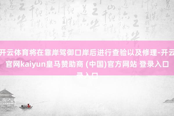开云体育将在靠岸驾御口岸后进行查验以及修理-开云官网kaiyun皇马赞助商 (中国)官方网站 登录入口