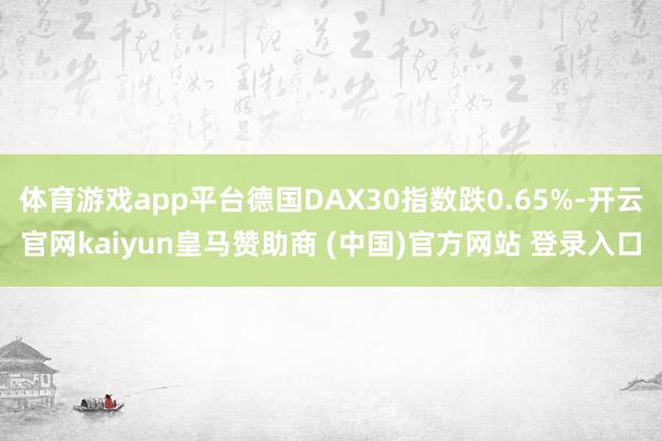 体育游戏app平台德国DAX30指数跌0.65%-开云官网kaiyun皇马赞助商 (中国)官方网站 登录入口
