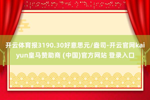 开云体育报3190.30好意思元/盎司-开云官网kaiyun皇马赞助商 (中国)官方网站 登录入口