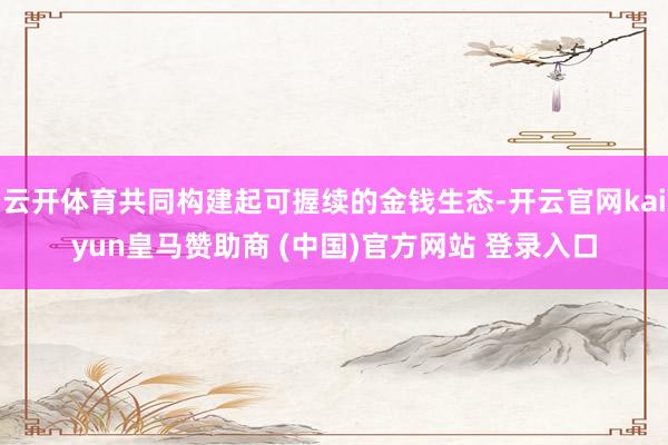 云开体育共同构建起可握续的金钱生态-开云官网kaiyun皇马赞助商 (中国)官方网站 登录入口