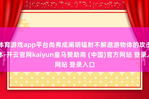 体育游戏app平台尚弗成阐明辐射不解遨游物体的攻击主体-开云官网kaiyun皇马赞助商 (中国)官方网站 登录入口
