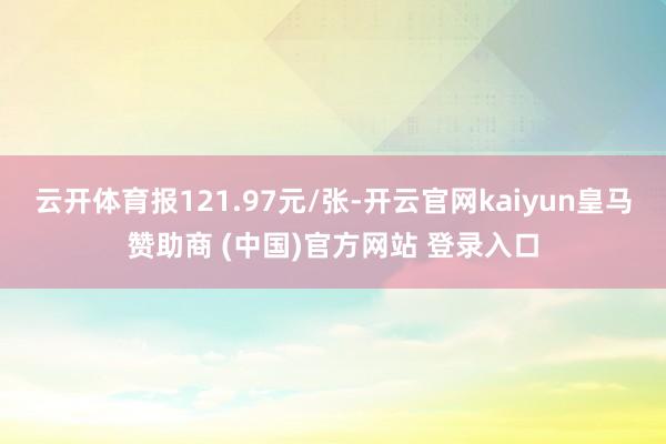 云开体育报121.97元/张-开云官网kaiyun皇马赞助商 (中国)官方网站 登录入口
