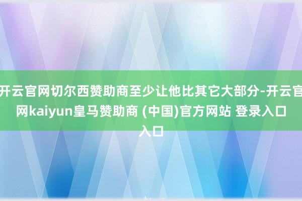 开云官网切尔西赞助商至少让他比其它大部分-开云官网kaiyun皇马赞助商 (中国)官方网站 登录入口