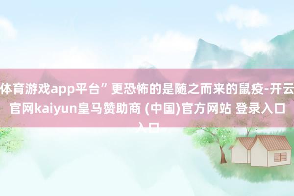 体育游戏app平台”更恐怖的是随之而来的鼠疫-开云官网kaiyun皇马赞助商 (中国)官方网站 登录入口