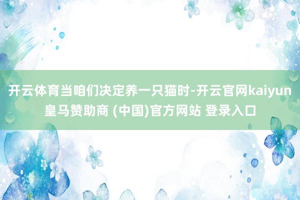 开云体育当咱们决定养一只猫时-开云官网kaiyun皇马赞助商 (中国)官方网站 登录入口