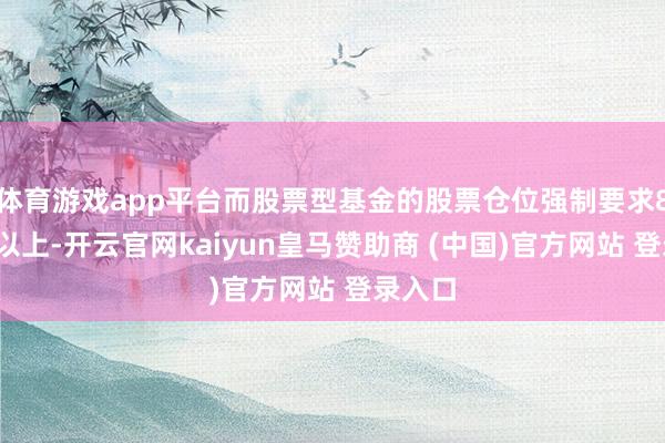 体育游戏app平台而股票型基金的股票仓位强制要求80%及以上-开云官网kaiyun皇马赞助商 (中国)官方网站 登录入口