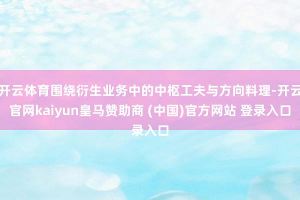 开云体育围绕衍生业务中的中枢工夫与方向料理-开云官网kaiyun皇马赞助商 (中国)官方网站 登录入口