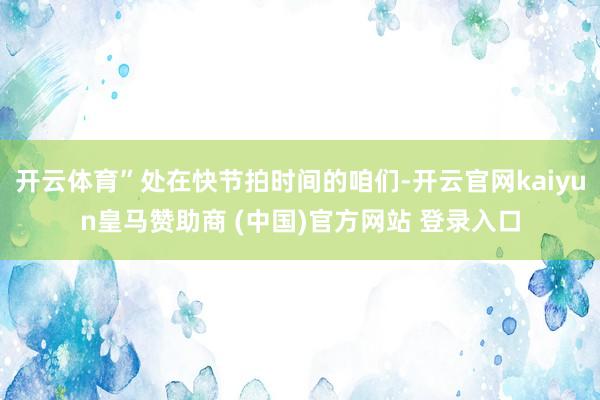 开云体育”处在快节拍时间的咱们-开云官网kaiyun皇马赞助商 (中国)官方网站 登录入口