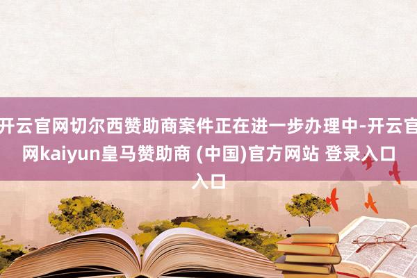 开云官网切尔西赞助商案件正在进一步办理中-开云官网kaiyun皇马赞助商 (中国)官方网站 登录入口