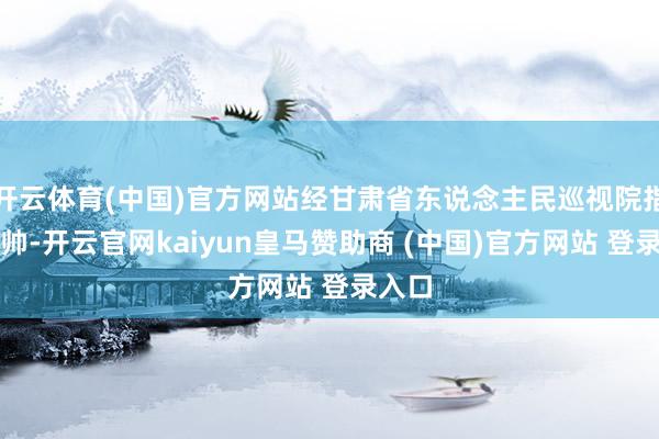 开云体育(中国)官方网站经甘肃省东说念主民巡视院指定统帅-开云官网kaiyun皇马赞助商 (中国)官方网站 登录入口