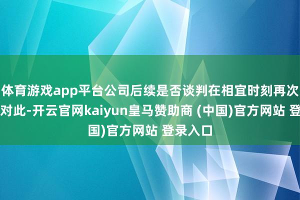 体育游戏app平台公司后续是否谈判在相宜时刻再次提价？对此-开云官网kaiyun皇马赞助商 (中国)官方网站 登录入口