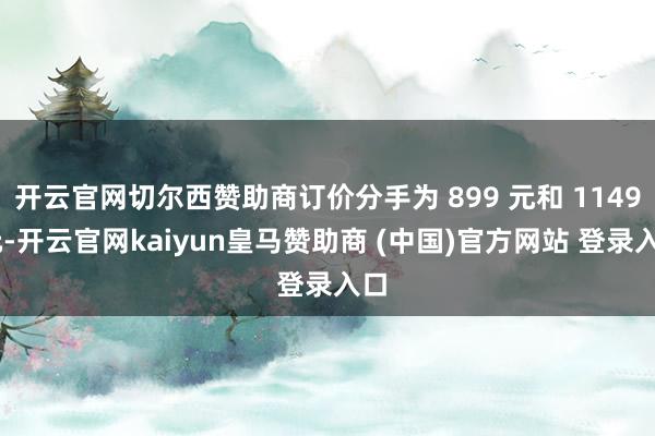 开云官网切尔西赞助商订价分手为 899 元和 1149 元-开云官网kaiyun皇马赞助商 (中国)官方网站 登录入口
