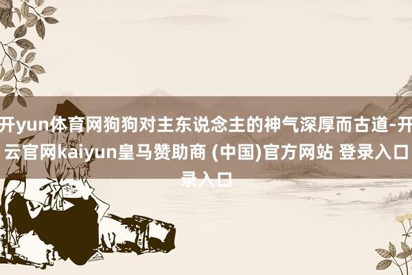 开yun体育网狗狗对主东说念主的神气深厚而古道-开云官网kaiyun皇马赞助商 (中国)官方网站 登录入口