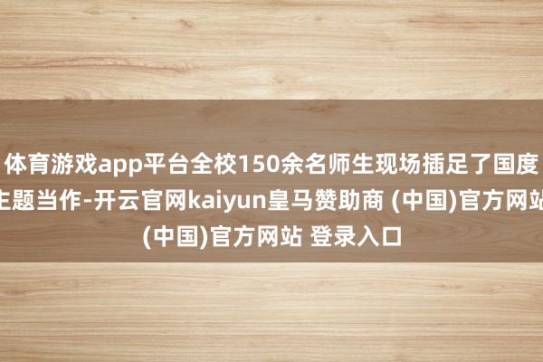 体育游戏app平台全校150余名师生现场插足了国度安全栽种主题当作-开云官网kaiyun皇马赞助商 (中国)官方网站 登录入口