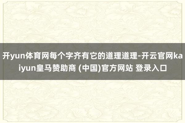 开yun体育网每个字齐有它的道理道理-开云官网kaiyun皇马赞助商 (中国)官方网站 登录入口