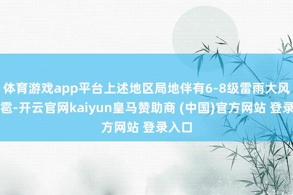 体育游戏app平台上述地区局地伴有6-8级雷雨大风和冰雹-开云官网kaiyun皇马赞助商 (中国)官方网站 登录入口