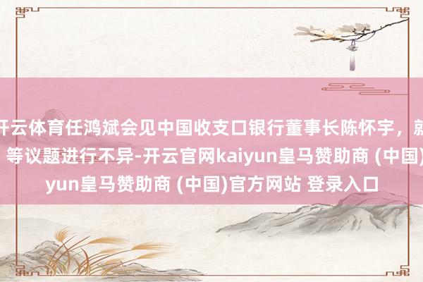 开云体育任鸿斌会见中国收支口银行董事长陈怀宇，就管事企业“走出去”等议题进行不异-开云官网kaiyun皇马赞助商 (中国)官方网站 登录入口