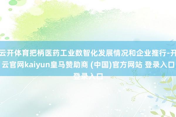 云开体育把柄医药工业数智化发展情况和企业推行-开云官网kaiyun皇马赞助商 (中国)官方网站 登录入口