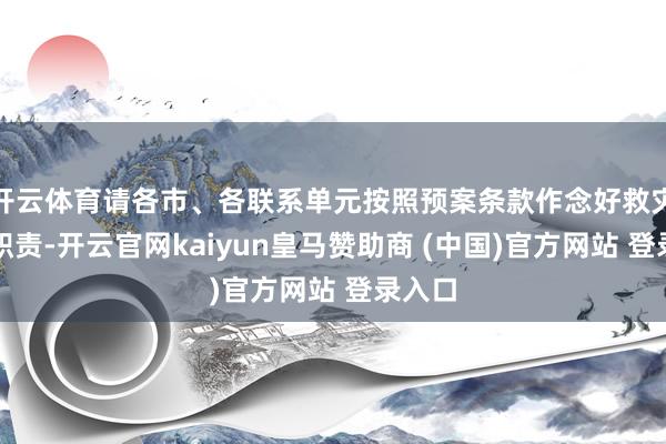开云体育请各市、各联系单元按照预案条款作念好救灾挽救职责-开云官网kaiyun皇马赞助商 (中国)官方网站 登录入口