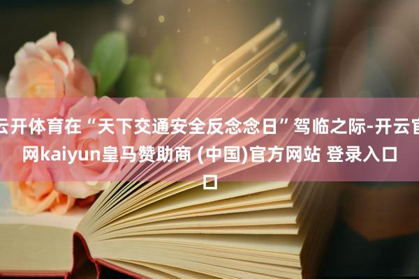 云开体育在“天下交通安全反念念日”驾临之际-开云官网kaiyun皇马赞助商 (中国)官方网站 登录入口