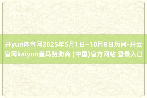 开yun体育网2025年5月1日—10月8日历间-开云官网kaiyun皇马赞助商 (中国)官方网站 登录入口