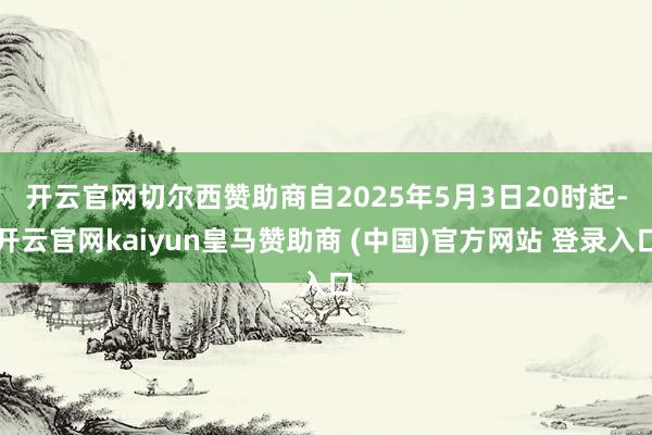 开云官网切尔西赞助商　　自2025年5月3日20时起-开云官网kaiyun皇马赞助商 (中国)官方网站 登录入口
