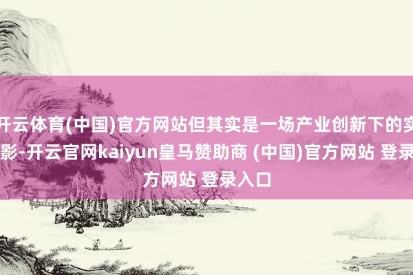 开云体育(中国)官方网站但其实是一场产业创新下的实验缩影-开云官网kaiyun皇马赞助商 (中国)官方网站 登录入口