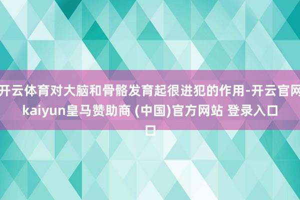 开云体育对大脑和骨骼发育起很进犯的作用-开云官网kaiyun皇马赞助商 (中国)官方网站 登录入口