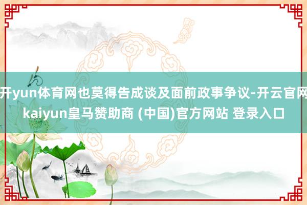 开yun体育网也莫得告成谈及面前政事争议-开云官网kaiyun皇马赞助商 (中国)官方网站 登录入口