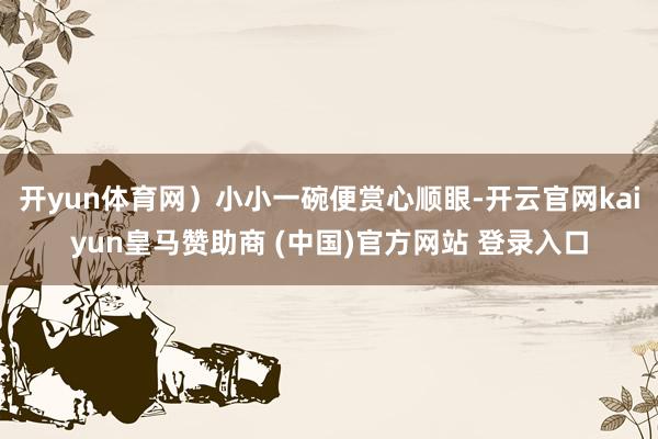 开yun体育网)小小一碗便赏心顺眼-开云官网kaiyun皇马赞助商 (中国)官方网站 登录入口