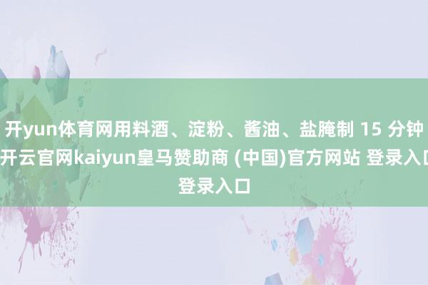 开yun体育网用料酒、淀粉、酱油、盐腌制 15 分钟-开云官网kaiyun皇马赞助商 (中国)官方网站 登录入口