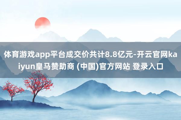 体育游戏app平台成交价共计8.8亿元-开云官网kaiyun皇马赞助商 (中国)官方网站 登录入口