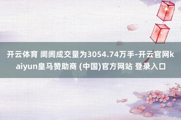开云体育 阛阓成交量为3054.74万手-开云官网kaiyun皇马赞助商 (中国)官方网站 登录入口